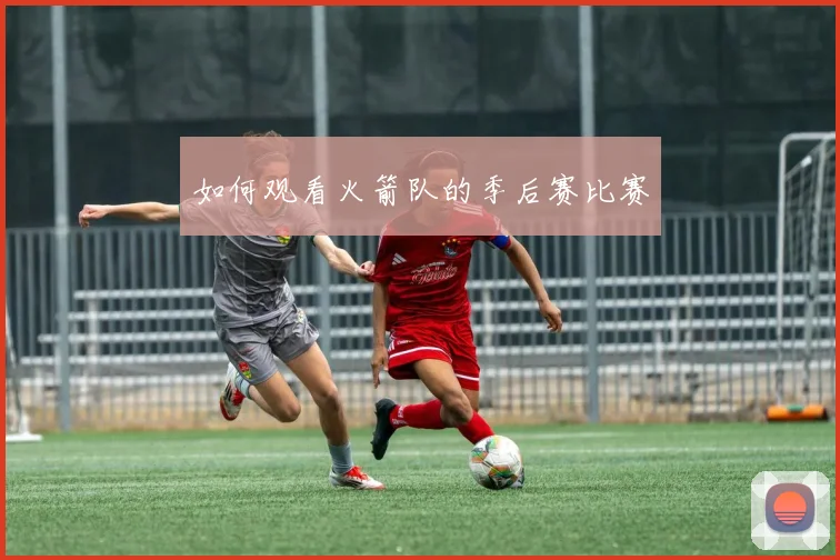 如何观看火箭队的季后赛比赛