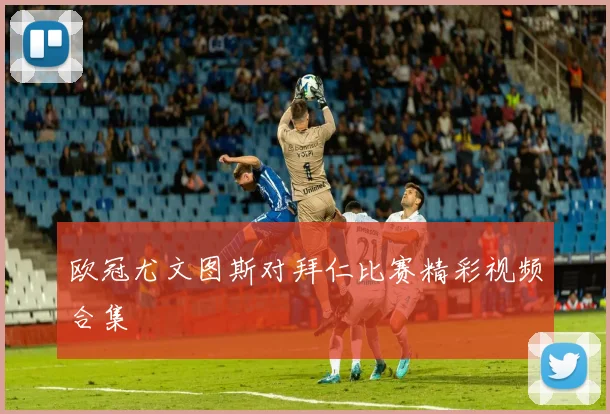 欧冠尤文图斯对拜仁比赛精彩视频合集