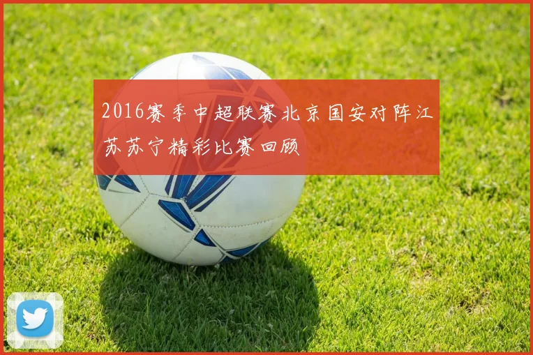 2016赛季中超联赛北京国安对阵江苏苏宁精彩比赛回顾