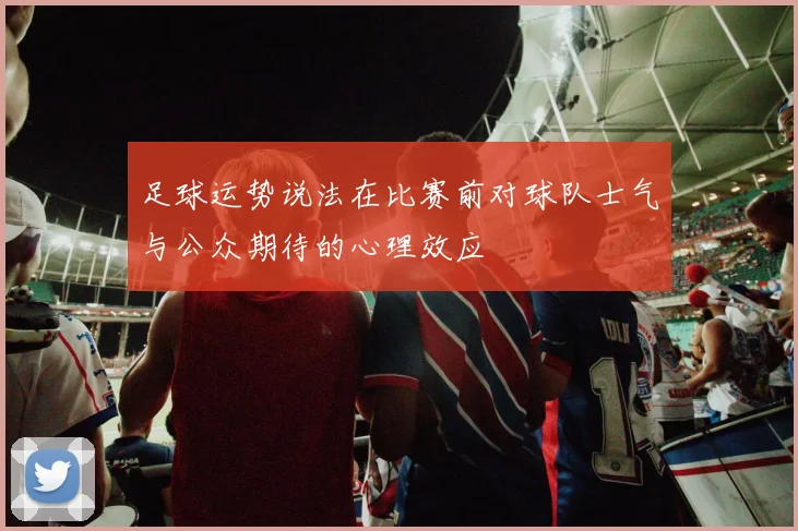 足球运势说法在比赛前对球队士气与公众期待的心理效应