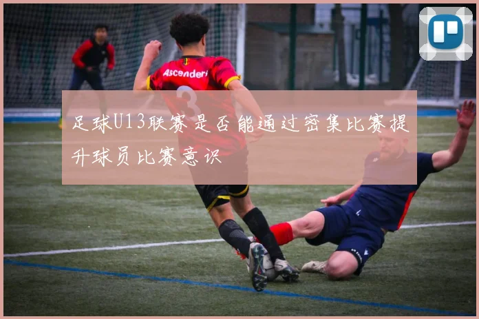 足球U13联赛是否能通过密集比赛提升球员比赛意识