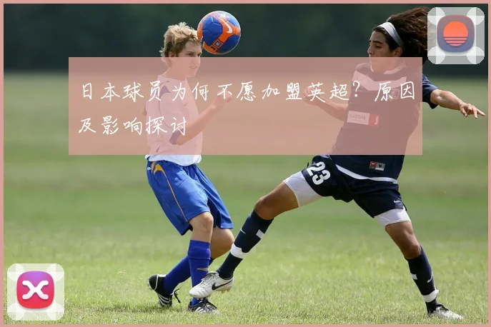 日本球员为何不愿加盟英超？原因及影响探讨