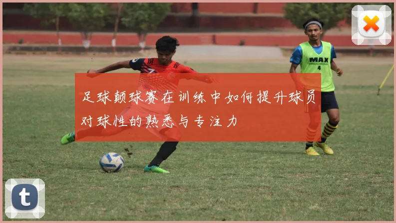 足球颠球赛在训练中如何提升球员对球性的熟悉与专注力